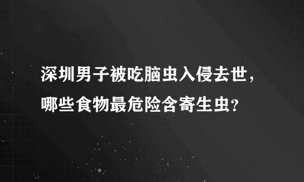 深圳男子被吃脑虫入侵去世,哪些食物最危险含寄生虫?
