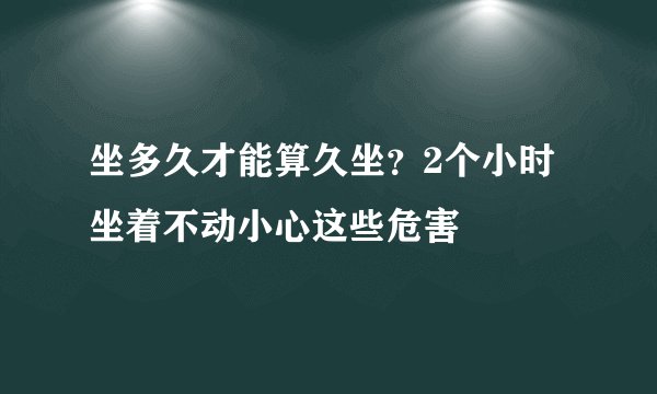 坐多久才能算久坐？2个小时坐着不动小心这些危害
