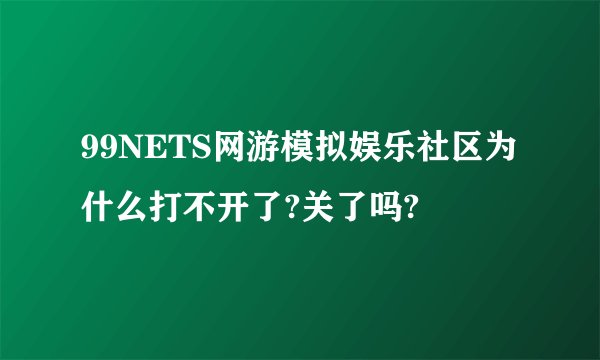 99NETS网游模拟娱乐社区为什么打不开了?关了吗?