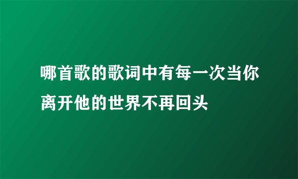 哪首歌的歌词中有每一次当你离开他的世界不再回头