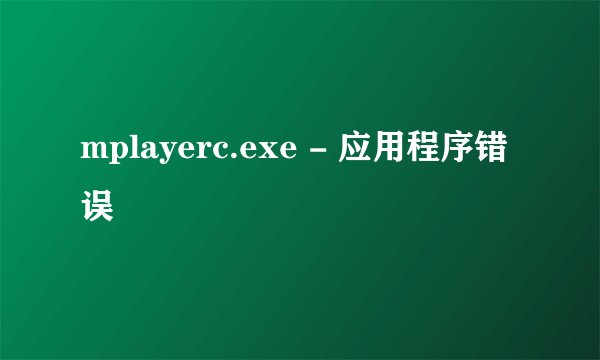 mplayerc.exe - 应用程序错误