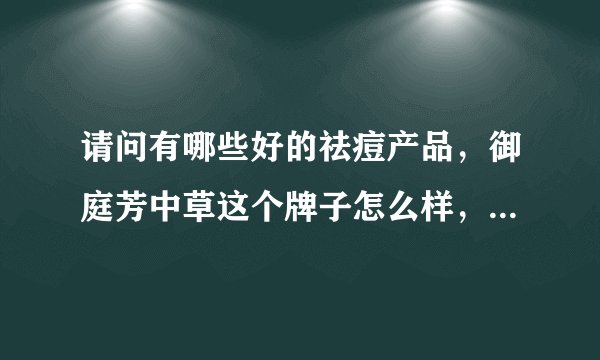 请问有哪些好的祛痘产品，御庭芳中草这个牌子怎么样，好用不？