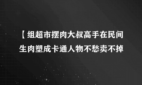 【组超市摆肉大叔高手在民间生肉塑成卡通人物不愁卖不掉