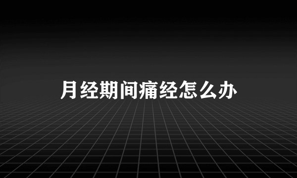 月经期间痛经怎么办