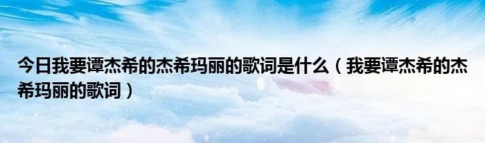 今日我要谭杰希的杰希玛丽的歌词是什么(我要谭杰希的杰希玛丽的歌词)