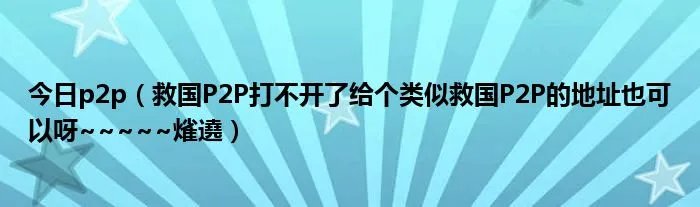 今日p2p（救国P2P打不开了给个类似救国P2P的地址也可以呀~~~~~熦遶）