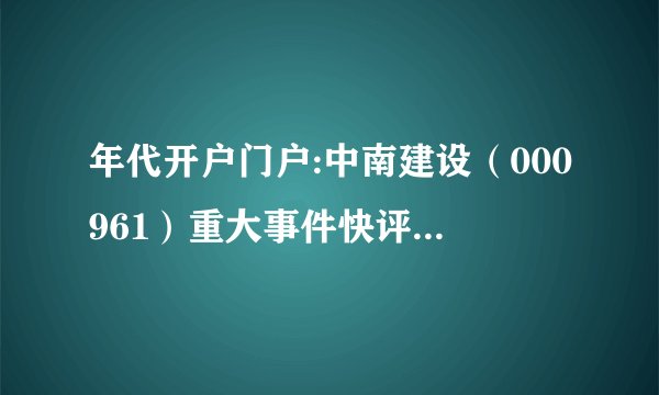 年代开户门户:中南建设（000961）重大事件快评业绩符合预期 销售高增34%