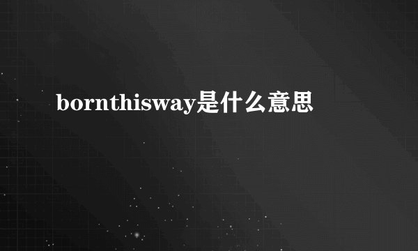 bornthisway是什么意思