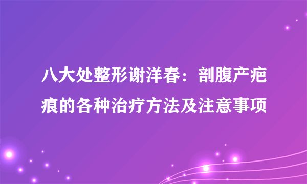 八大处整形谢洋春:剖腹产疤痕的各种治疗方法及注意事项
