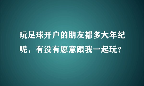 玩足球开户的朋友都多大年纪呢,有没有愿意跟我一起玩?