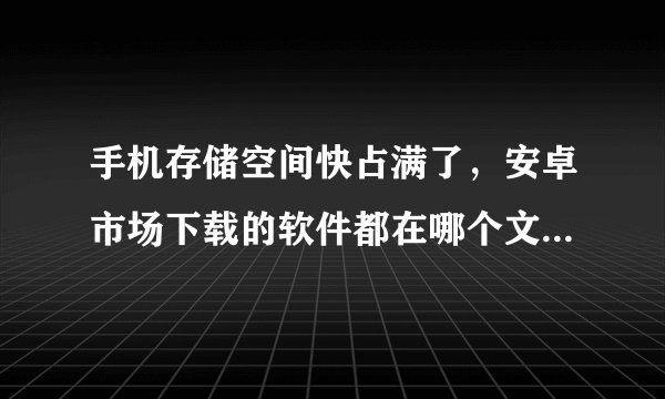 手机存储空间快占满了，安卓市场下载的软件都在哪个文件夹啊，SD卡上没有！！