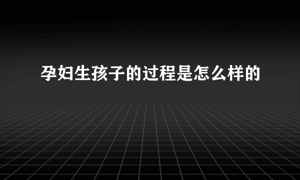 孕妇生孩子的过程是怎么样的