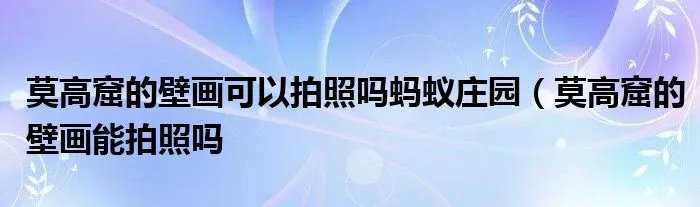 莫高窟的壁画可以拍照吗蚂蚁庄园(莫高窟的壁画能拍照吗