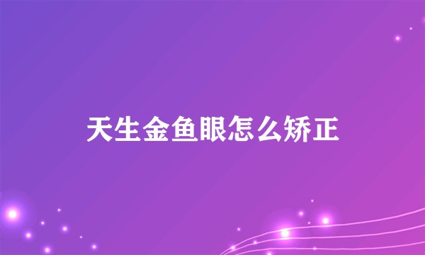 天生金鱼眼怎么矫正