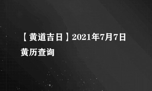 【黄道吉日】2021年7月7日黄历查询