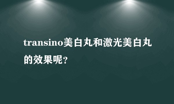transino美白丸和激光美白丸的效果呢？