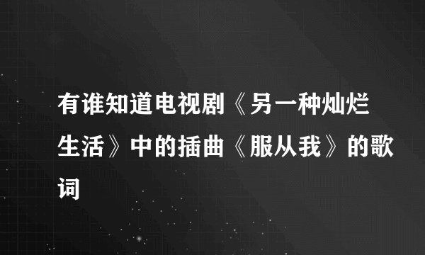 有谁知道电视剧《另一种灿烂生活》中的插曲《服从我》的歌词