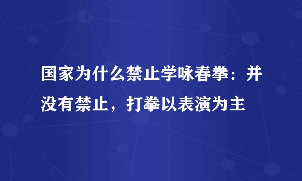 国家为什么禁止学咏春拳：并没有禁止，打拳以表演为主