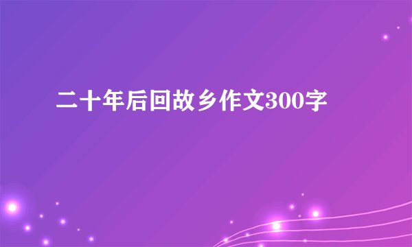 二十年后回故乡作文300字