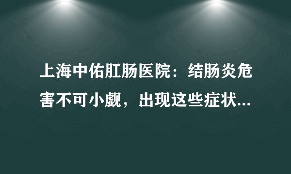 上海中佑肛肠医院：结肠炎危害不可小觑，出现这些症状要小心！?