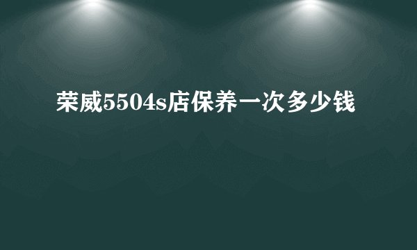 荣威5504s店保养一次多少钱