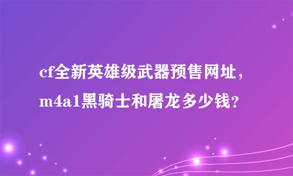 cf全新英雄级武器预售网址，m4a1黑骑士和屠龙多少钱？