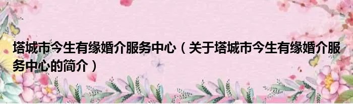 塔城市今生有缘婚介服务中心（关于塔城市今生有缘婚介服务中心的简介）