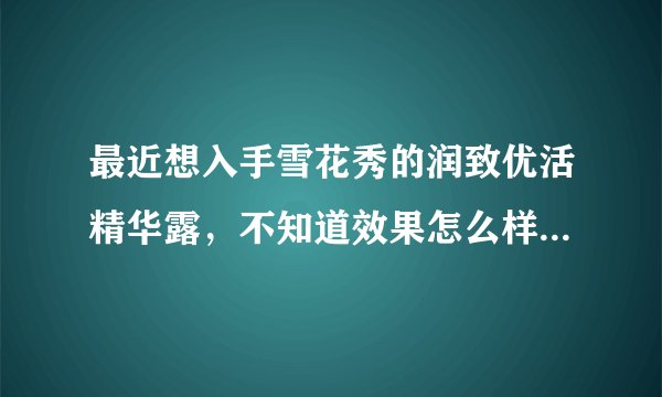 最近想入手雪花秀的润致优活精华露,不知道效果怎么样,求解答!跪谢~