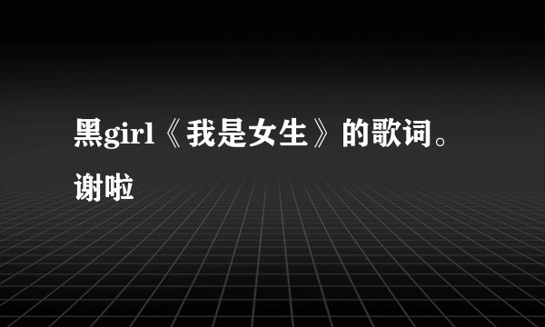 黑girl《我是女生》的歌词。谢啦