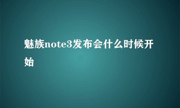 魅族note3发布会什么时候开始