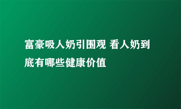 富豪吸人奶引围观 看人奶到底有哪些健康价值