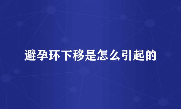 避孕环下移是怎么引起的