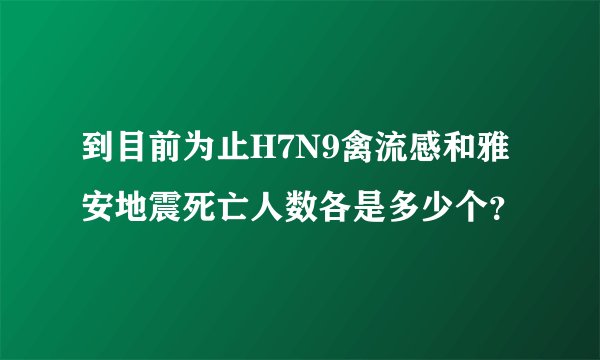 到目前为止H7N9禽流感和雅安地震死亡人数各是多少个?