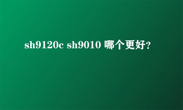 sh9120c sh9010 哪个更好？