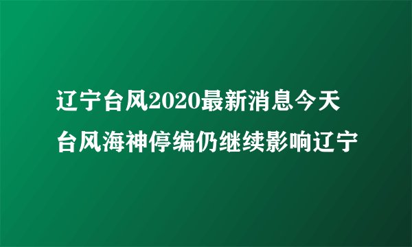 辽宁台风2020最新消息今天 台风海神停编仍继续影响辽宁