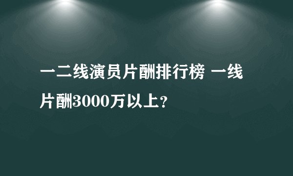 一二线演员片酬排行榜 一线片酬3000万以上？