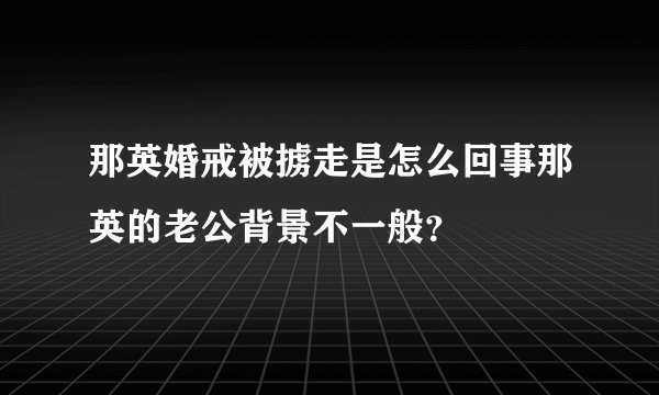 那英婚戒被掳走是怎么回事那英的老公背景不一般？
