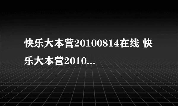 快乐大本营20100814在线 快乐大本营20100814视频直播 快乐大本营20100814期视频直播