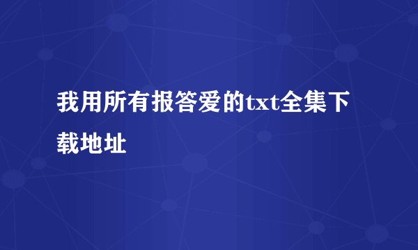 我用所有报答爱的txt全集下载地址
