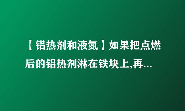 【铝热剂和液氮】如果把点燃后的铝热剂淋在铁块上,再马上...
