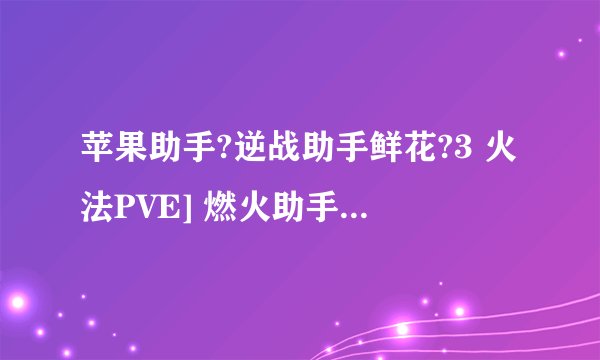 苹果助手?逆战助手鲜花?3 火法PVE] 燃火助手不大准？为什么点燃数值显示