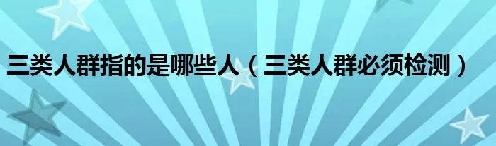 三类人群指的是哪些人（三类人群必须检测）