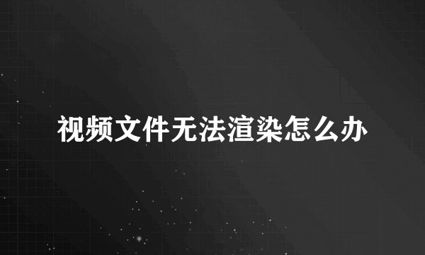 视频文件无法渲染怎么办