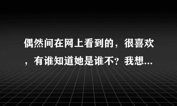 偶然间在网上看到的，很喜欢，有谁知道她是谁不？我想去找找她更多的图