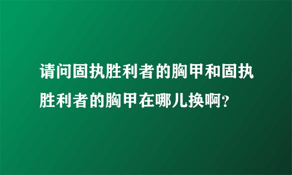 请问固执胜利者的胸甲和固执胜利者的胸甲在哪儿换啊？
