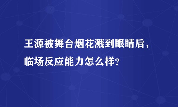 王源被舞台烟花溅到眼睛后，临场反应能力怎么样？