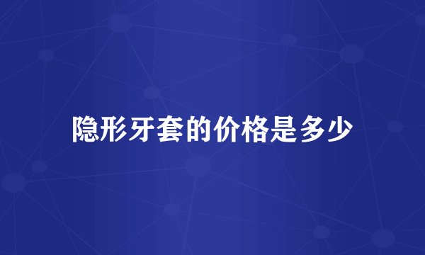 隐形牙套的价格是多少