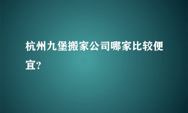 杭州九堡搬家公司哪家比较便宜?