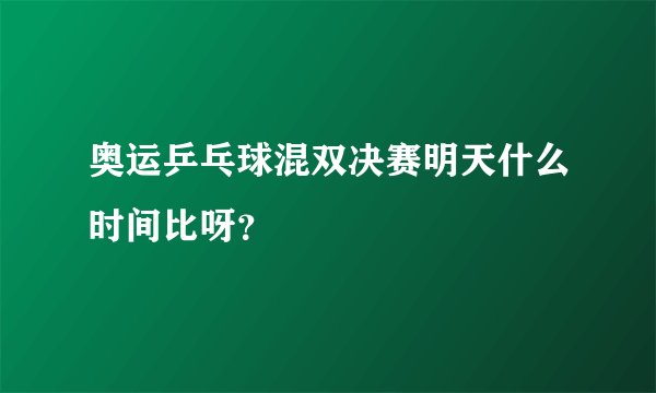 奥运乒乓球混双决赛明天什么时间比呀?