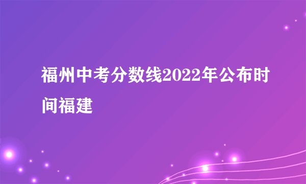 福州中考分数线2022年公布时间福建